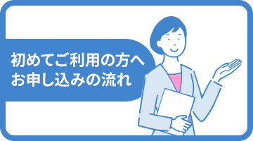 初めてご利用の方へ お申し込みの流れ